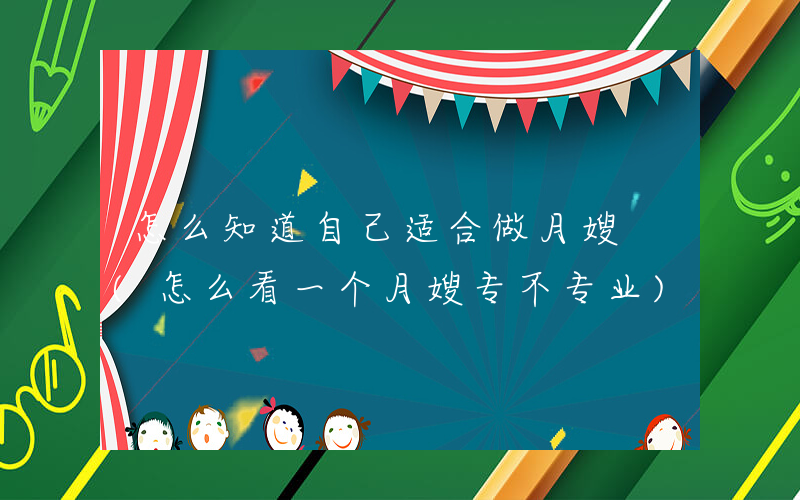 怎么知道自己适合做月嫂 (怎么看一个月嫂专不专业)